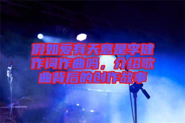 假如愛(ài)有天意是李健作詞作曲嗎，介紹歌曲背后的創(chuàng)作故事