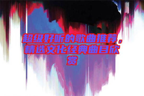 超級好聽的歌曲推薦，精選文化經典曲目欣賞