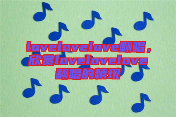 lovelovelove翻唱，欣賞lovelovelove翻唱的精現