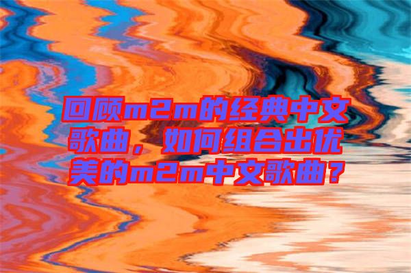 回顧m2m的經典中文歌曲，如何組合出優美的m2m中文歌曲？