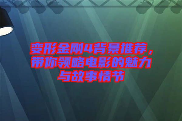 變形金剛4背景推薦，帶你領略電影的魅力與故事情節