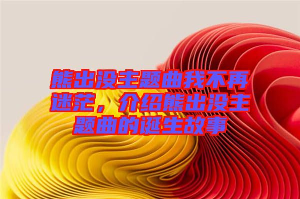 熊出沒(méi)主題曲我不再迷茫，介紹熊出沒(méi)主題曲的誕生故事