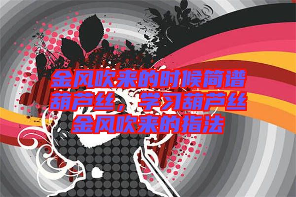 金風(fēng)吹來的時(shí)候簡(jiǎn)譜葫蘆絲，學(xué)習(xí)葫蘆絲金風(fēng)吹來的指法