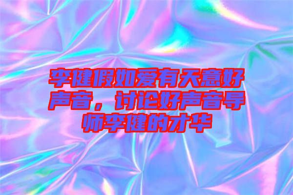 李健假如愛有天意好聲音，討論好聲音導(dǎo)師李健的才華