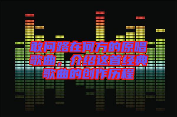 敢問路在何方的原唱歌曲，介紹這首經典歌曲的創作歷程