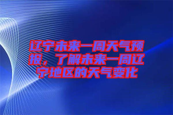 遼寧未來一周天氣預(yù)報(bào)，了解未來一周遼寧地區(qū)的天氣變化