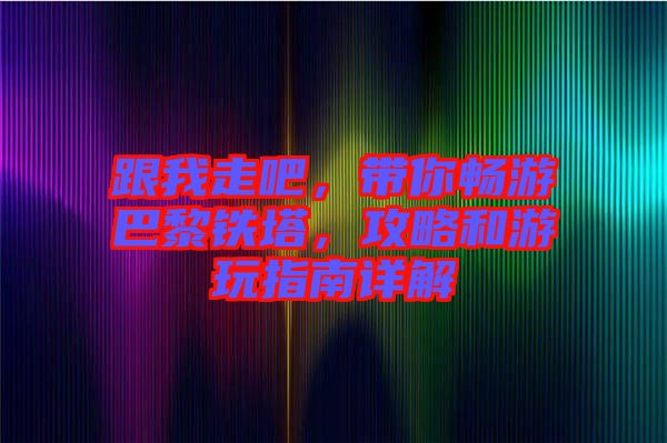 跟我走吧，帶你暢游巴黎鐵塔，攻略和游玩指南詳解