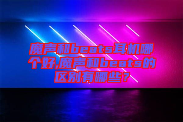 魔聲和beats耳機哪個好,魔聲和beats的區(qū)別有哪些？