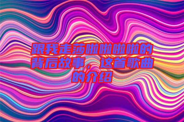 跟我走莎啦啦啦啦的背后故事，這首歌曲的介紹