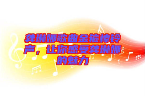 龔琳娜歌曲金箍棒鈴聲，讓你感受龔琳娜的魅力