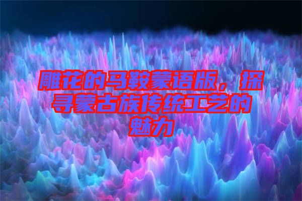 雕花的馬鞍蒙語版，探尋蒙古族傳統(tǒng)工藝的魅力