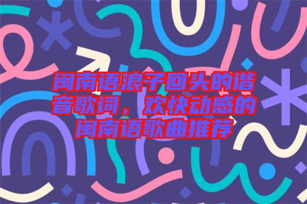 閩南語浪子回頭的諧音歌詞，歡快動感的閩南語歌曲推薦