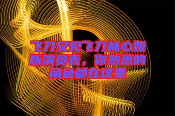 飛刀又見飛刀林心如版演員表，你熟悉的角色都在這里