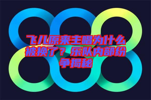 飛兒原來主唱為什么被換了？樂隊內部紛爭揭秘