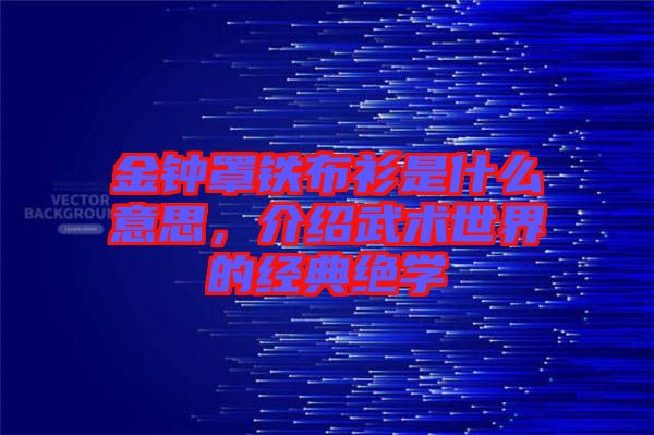 金鐘罩鐵布衫是什么意思，介紹武術世界的經典絕學