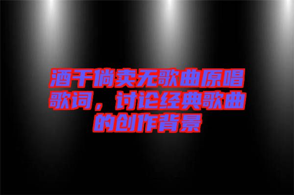 酒干倘賣無歌曲原唱歌詞，討論經典歌曲的創作背景