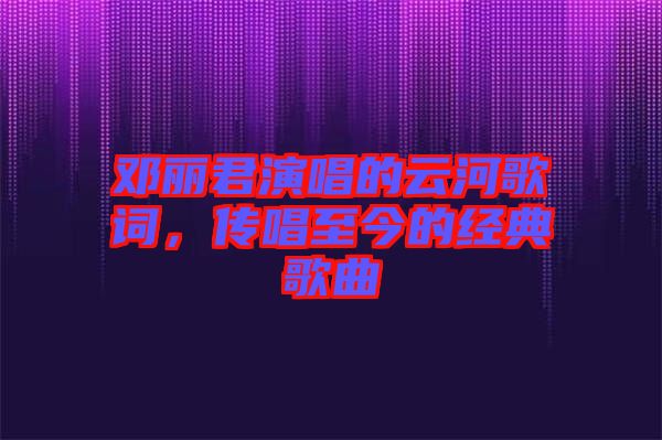 鄧麗君演唱的云河歌詞，傳唱至今的經(jīng)典歌曲