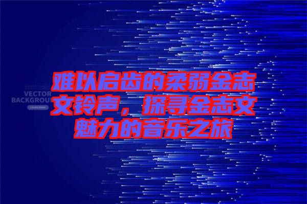 難以啟齒的柔弱金志文鈴聲，探尋金志文魅力的音樂之旅