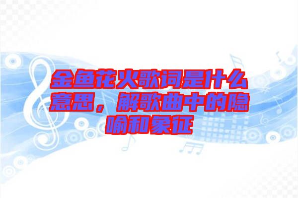 金魚花火歌詞是什么意思，解歌曲中的隱喻和象征