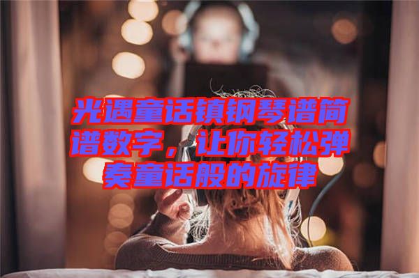 光遇童話鎮鋼琴譜簡譜數字，讓你輕松彈奏童話般的旋律