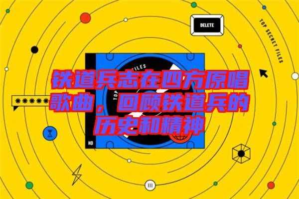 鐵道兵志在四方原唱歌曲，回顧鐵道兵的歷史和精神