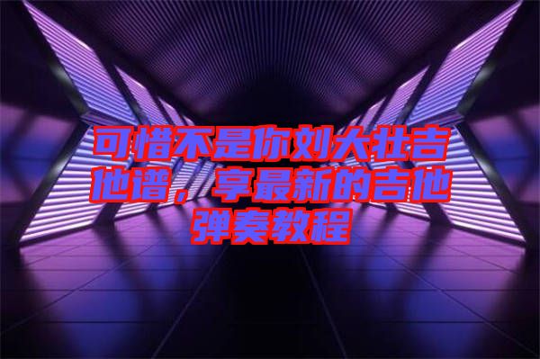 可惜不是你劉大壯吉他譜，享最新的吉他彈奏教程