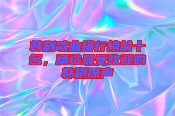 韓劇歌曲排行榜前十名，精選最受歡迎的韓劇原聲