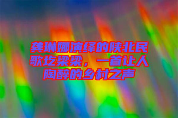 龔琳娜演繹的陜北民歌圪梁梁，一首讓人陶醉的鄉(xiāng)村之聲