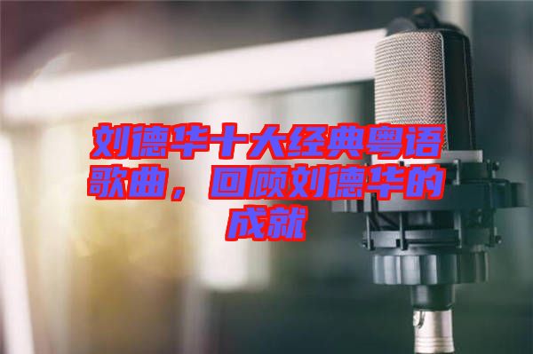 劉德華十大經典粵語歌曲，回顧劉德華的成就