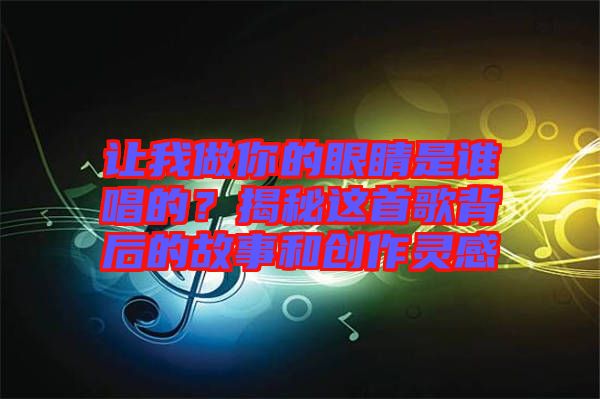 讓我做你的眼睛是誰唱的？揭秘這首歌背后的故事和創作靈感