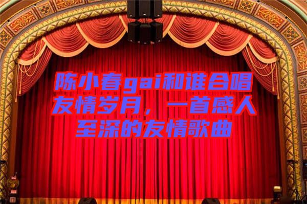 陳小春gai和誰合唱友情歲月，一首感人至深的友情歌曲