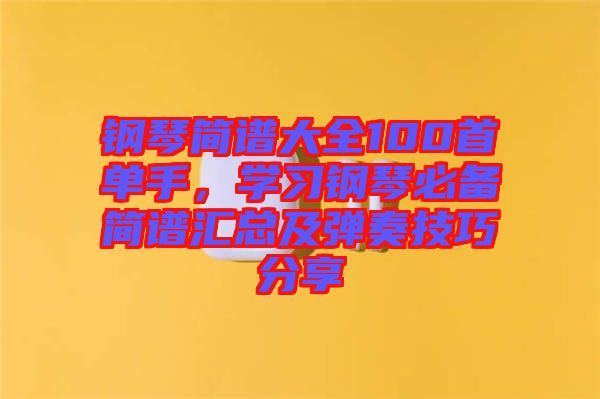 鋼琴簡譜大全100首單手，學習鋼琴必備簡譜匯總及彈奏技巧分享