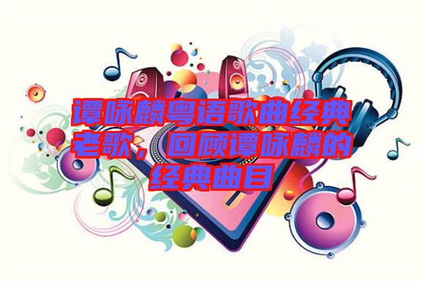 譚詠麟粵語歌曲經典老歌，回顧譚詠麟的經典曲目