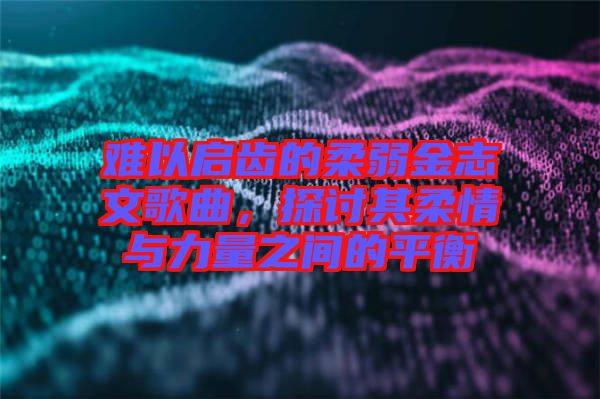 難以啟齒的柔弱金志文歌曲，探討其柔情與力量之間的平衡