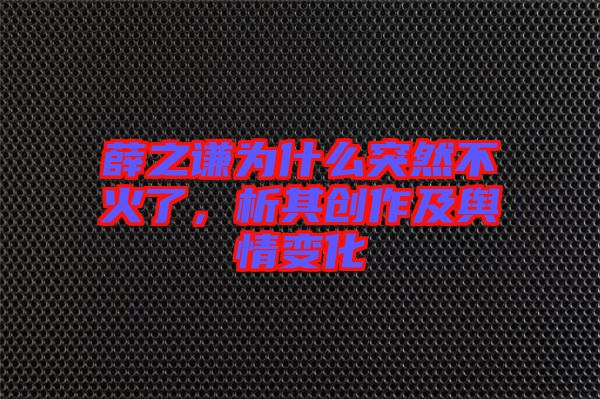 薛之謙為什么突然不火了，析其創作及輿情變化