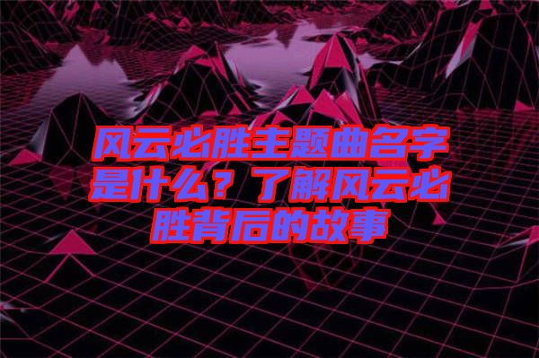 風云必勝主題曲名字是什么？了解風云必勝背后的故事