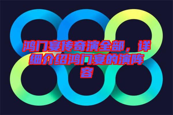 鴻門宴傳奇演全部，詳細介紹鴻門宴的演陣容