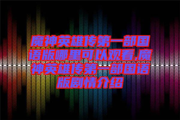 魔神英雄傳第一部國(guó)語(yǔ)版哪里可以觀(guān)看,魔神英雄傳第一部國(guó)語(yǔ)版劇情介紹