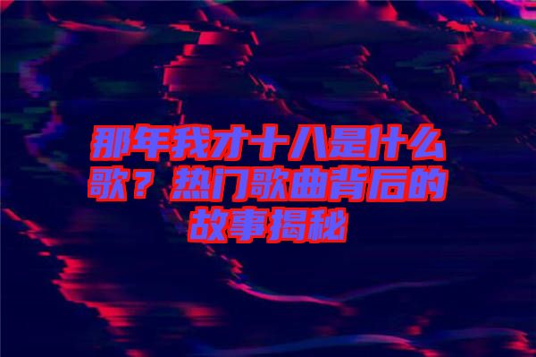 那年我才十八是什么歌？熱門歌曲背后的故事揭秘