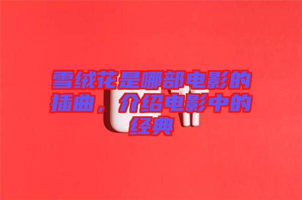 雪絨花是哪部電影的插曲，介紹電影中的經典