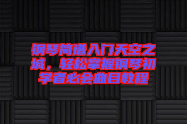 鋼琴簡譜入門天空之城，輕松掌握鋼琴初學者必會曲目教程