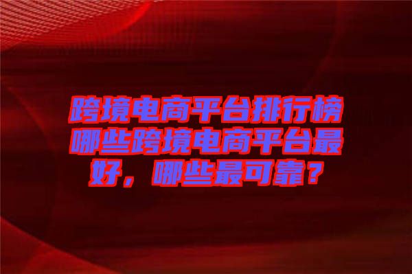 跨境電商平臺排行榜哪些跨境電商平臺最好，哪些最可靠？