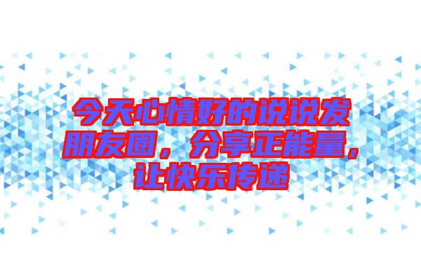 今天心情好的說(shuō)說(shuō)發(fā)朋友圈，分享正能量，讓快樂(lè)傳遞