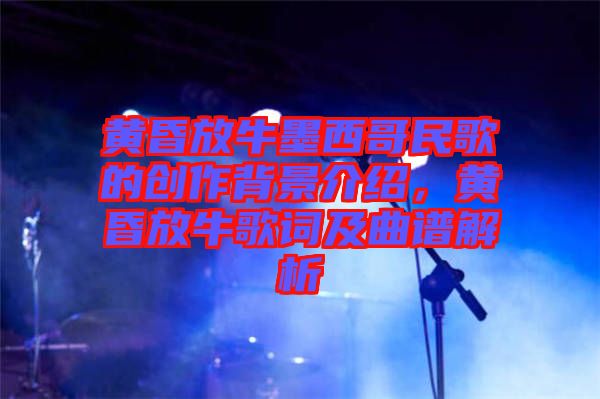 黃昏放牛墨西哥民歌的創作背景介紹，黃昏放牛歌詞及曲譜解析