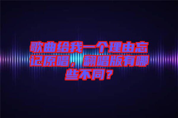 歌曲給我一個理由忘記原唱，翻唱版有哪些不同？