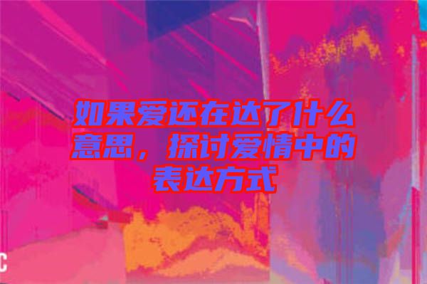 如果愛還在達(dá)了什么意思，探討愛情中的表達(dá)方式