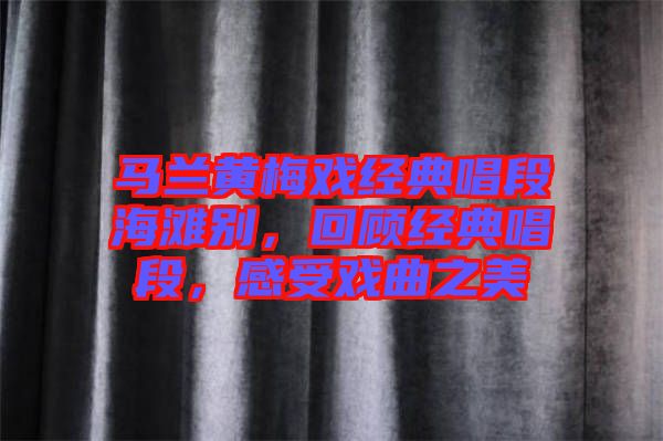 馬蘭黃梅戲經(jīng)典唱段海灘別，回顧經(jīng)典唱段，感受戲曲之美