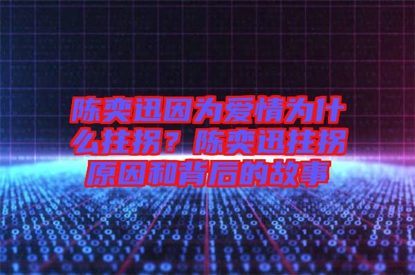 陳奕迅因為愛情為什么拄拐？陳奕迅拄拐原因和背后的故事