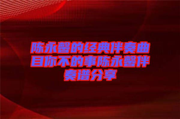 陳永馨的經典伴奏曲目你不的事陳永馨伴奏譜分享