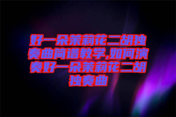 好一朵茉莉花二胡獨奏曲簡譜教學,如何演奏好一朵茉莉花二胡獨奏曲